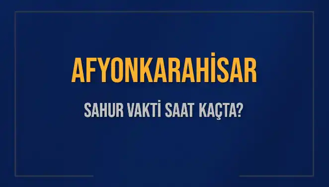 Afyonkarahisar'da Sahur Vakti Ne Zaman? 2025 İçin Bilgilendirme